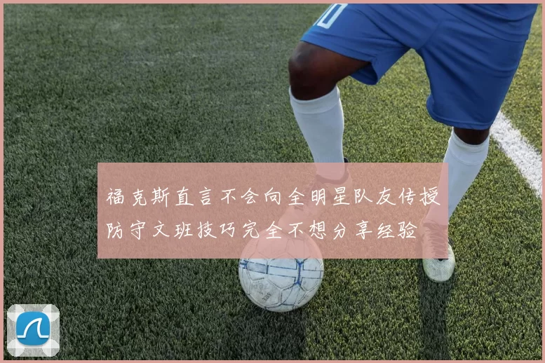 福克斯直言不会向全明星队友传授防守文班技巧完全不想分享经验
