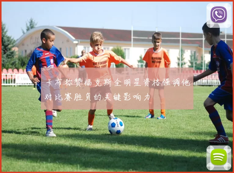 卡布称赞福克斯全明星资格强调他对比赛胜负的关键影响力