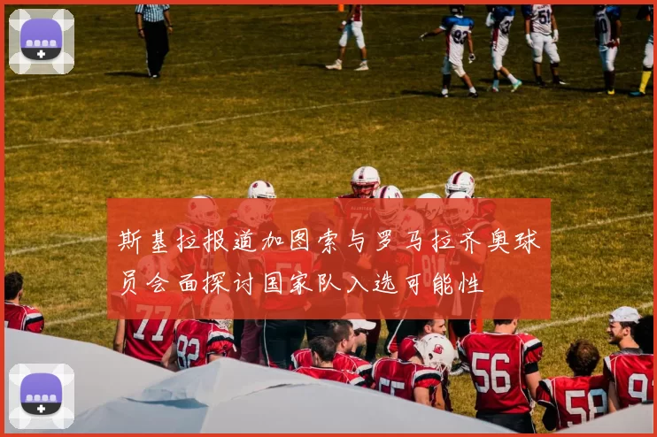 斯基拉报道加图索与罗马拉齐奥球员会面探讨国家队入选可能性