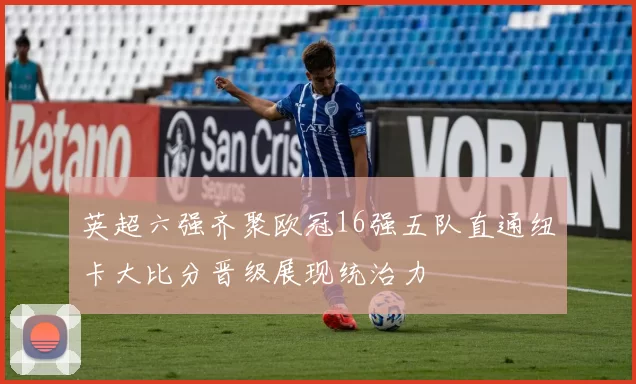 英超六强齐聚欧冠16强五队直通纽卡大比分晋级展现统治力