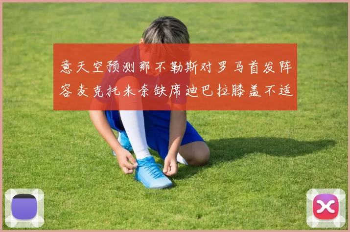 意天空预测那不勒斯对罗马首发阵容麦克托米奈缺席迪巴拉膝盖不适情况分析