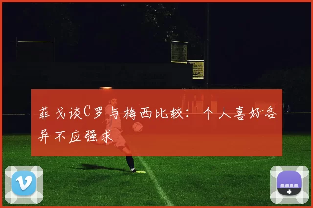 菲戈谈C罗与梅西比较：个人喜好各异不应强求