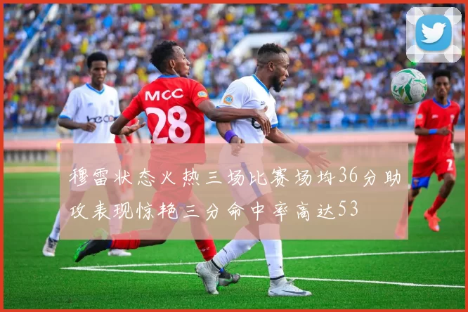 穆雷状态火热三场比赛场均36分助攻表现惊艳三分命中率高达53