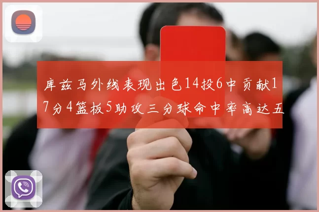 库兹马外线表现出色14投6中贡献17分4篮板5助攻三分球命中率高达五成