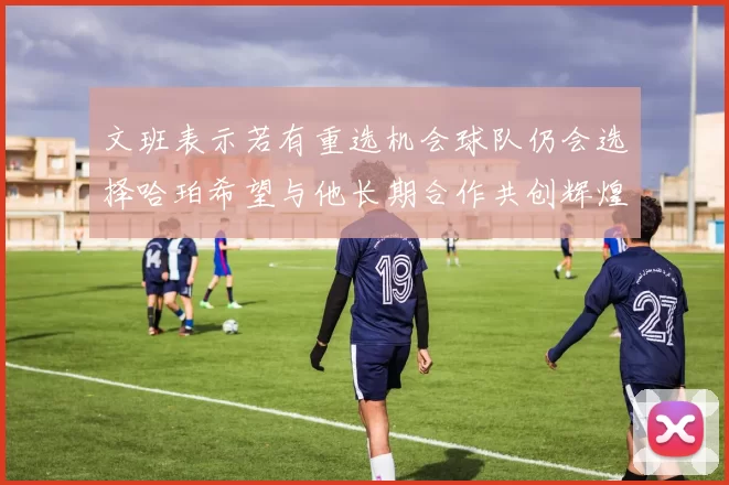 文班表示若有重选机会球队仍会选择哈珀希望与他长期合作共创辉煌