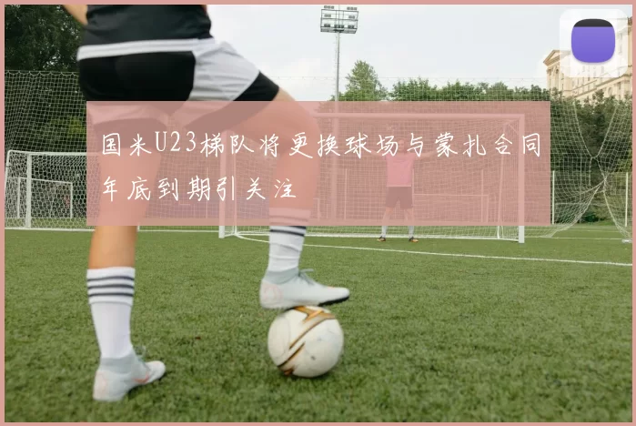 国米U23梯队将更换球场与蒙扎合同年底到期引关注