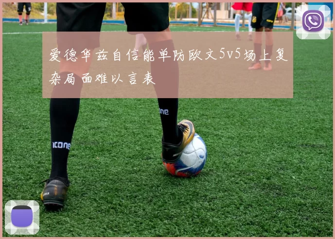 爱德华兹自信能单防欧文5v5场上复杂局面难以言表