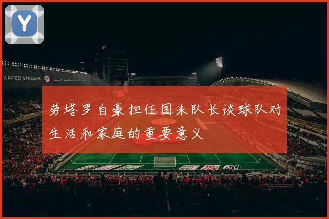 劳塔罗自豪担任国米队长谈球队对生活和家庭的重要意义