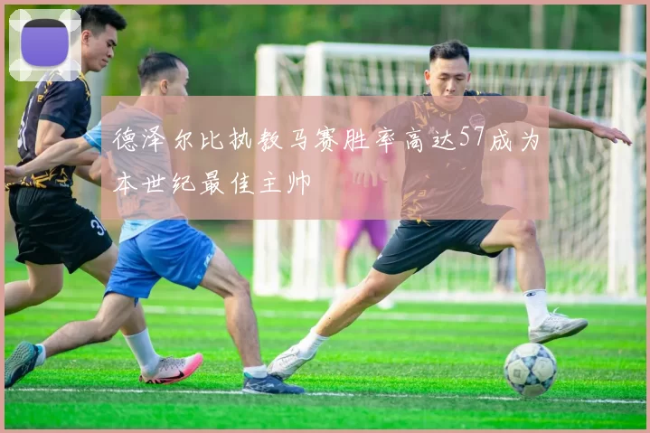 德泽尔比执教马赛胜率高达57成为本世纪最佳主帅
