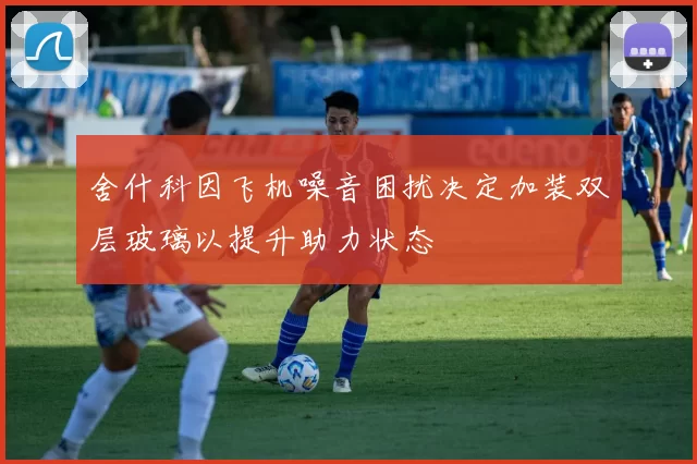 舍什科因飞机噪音困扰决定加装双层玻璃以提升助力状态