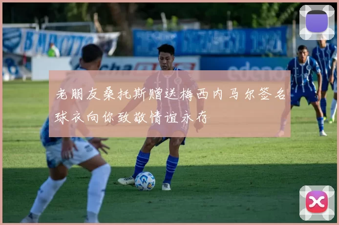 老朋友桑托斯赠送梅西内马尔签名球衣向你致敬情谊永存