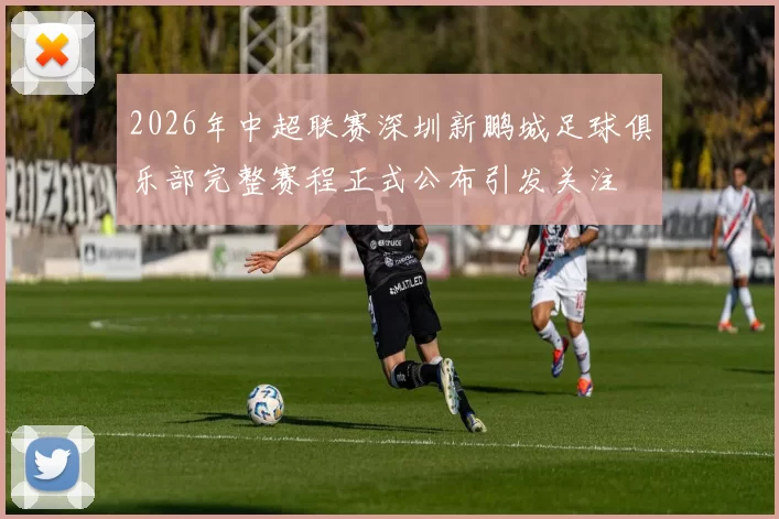 2026年中超联赛深圳新鹏城足球俱乐部完整赛程正式公布引发关注