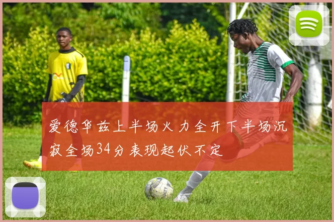 爱德华兹上半场火力全开下半场沉寂全场34分表现起伏不定