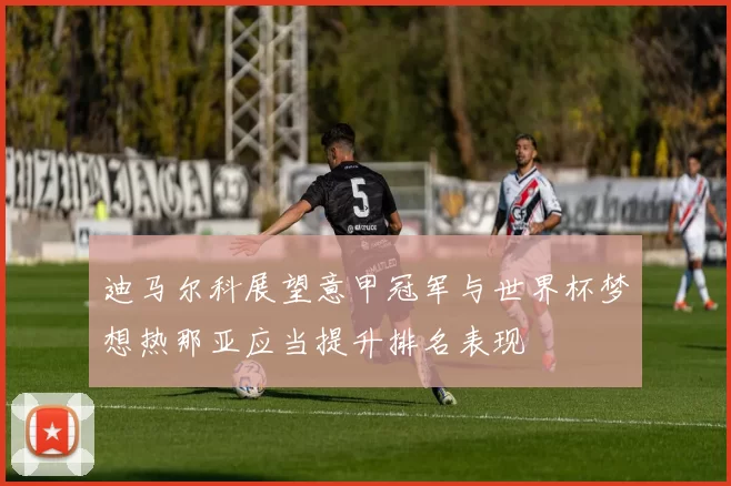 迪马尔科展望意甲冠军与世界杯梦想热那亚应当提升排名表现