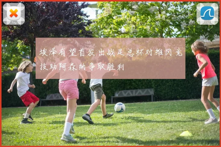 埃泽有望首发出战足总杯对维冈竞技助阿森纳争取胜利