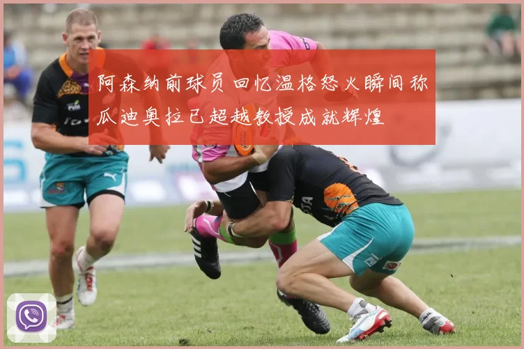 阿森纳前球员回忆温格怒火瞬间称瓜迪奥拉已超越教授成就辉煌