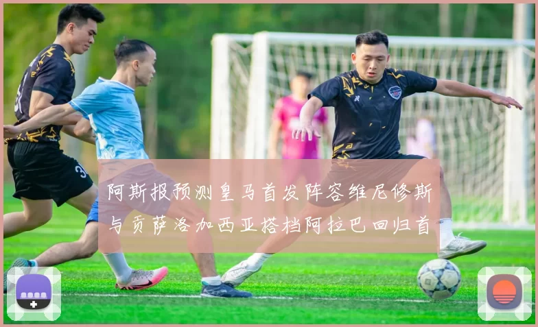 阿斯报预测皇马首发阵容维尼修斯与贡萨洛加西亚搭档阿拉巴回归首发位置