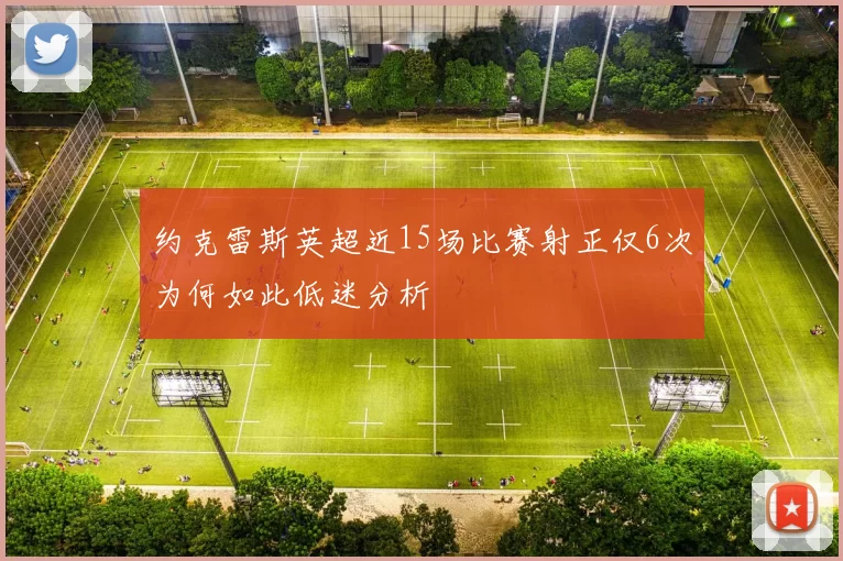 约克雷斯英超近15场比赛射正仅6次为何如此低迷分析
