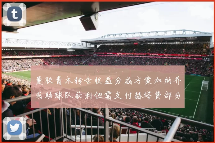 曼联青木转会收益分成方案加纳乔或助球队获利但需支付赫塔费部分收益