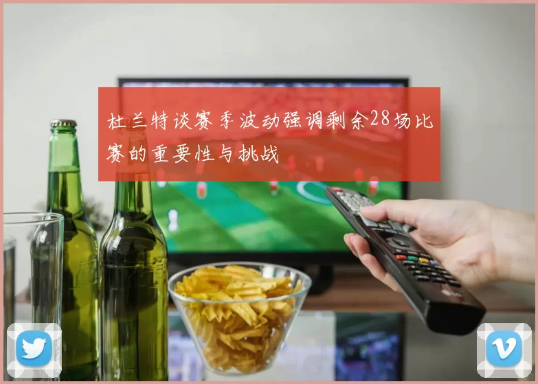 杜兰特谈赛季波动强调剩余28场比赛的重要性与挑战
