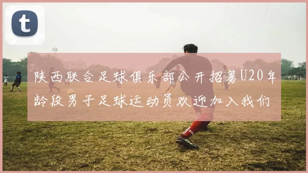 陕西联合足球俱乐部公开招募U20年龄段男子足球运动员欢迎加入我们的团队