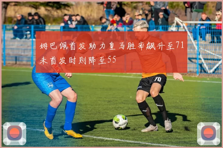 姆巴佩首发助力皇马胜率飙升至71未首发时则降至55
