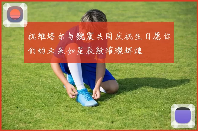 祝维塔尔与魏震共同庆祝生日愿你们的未来如星辰般璀璨辉煌