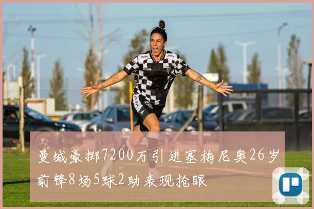 曼城豪掷7200万引进塞梅尼奥26岁前锋8场5球2助表现抢眼