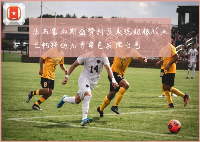 法布雷加斯盛赞科莫表现超越AC米兰帕斯伪九号角色发挥出色