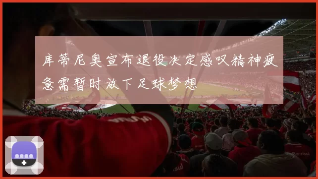 库蒂尼奥宣布退役决定感叹精神疲惫需暂时放下足球梦想