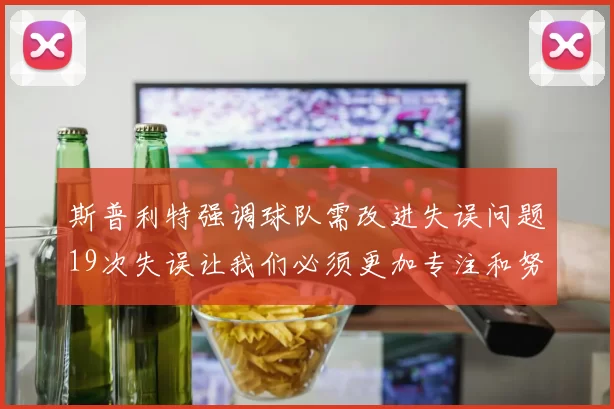 斯普利特强调球队需改进失误问题19次失误让我们必须更加专注和努力