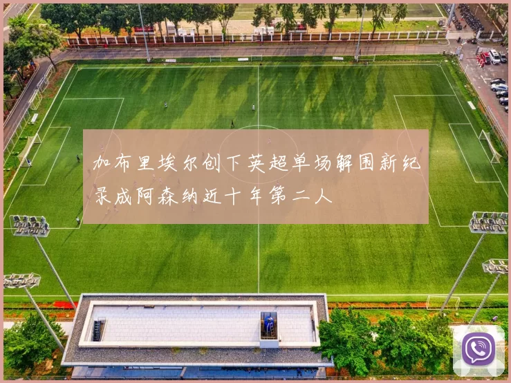 加布里埃尔创下英超单场解围新纪录成阿森纳近十年第二人