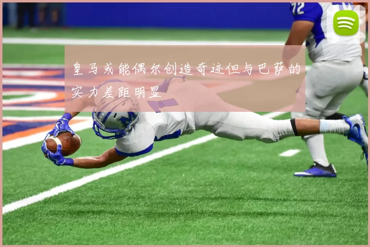 皇马或能偶尔创造奇迹但与巴萨的实力差距明显