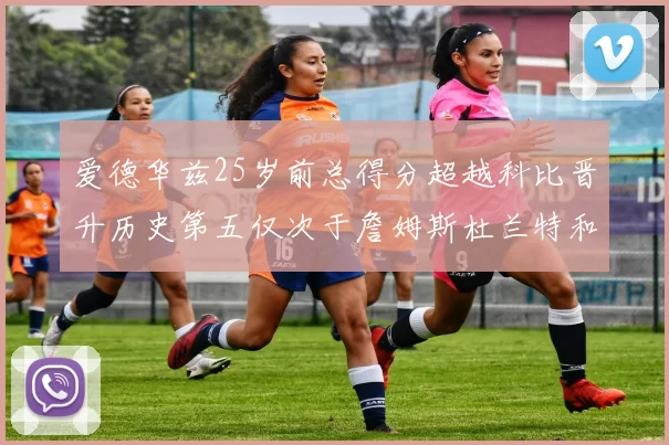 爱德华兹25岁前总得分超越科比晋升历史第五仅次于詹姆斯杜兰特和东契奇