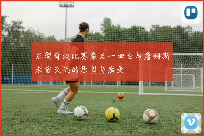 东契奇谈比赛最后一回合与詹姆斯未曾交流的原因与感受