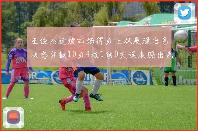 王俊杰连续四场得分上双展现出色状态贡献10分4板1助0失误表现出色