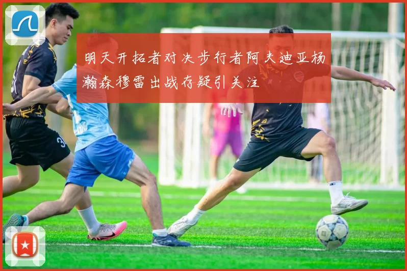 明天开拓者对决步行者阿夫迪亚杨瀚森穆雷出战存疑引关注