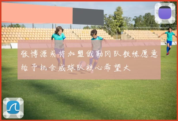 张博源或将加盟俄勒冈队教练愿意给予机会成球队核心希望大