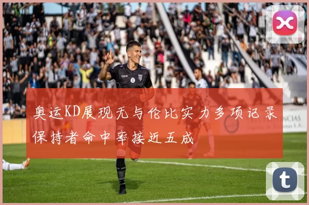 奥运KD展现无与伦比实力多项记录保持者命中率接近五成